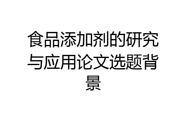 食品添加剂的研究与应用论文选题背景