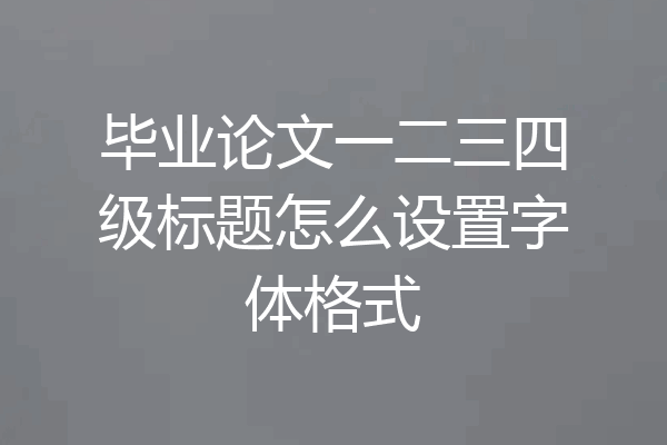 毕业论文一二三四级标题怎么设置字体格式