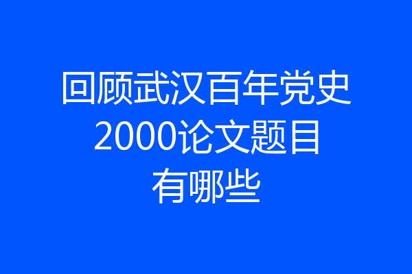 回顾武汉百年党史2000论文题目有哪些