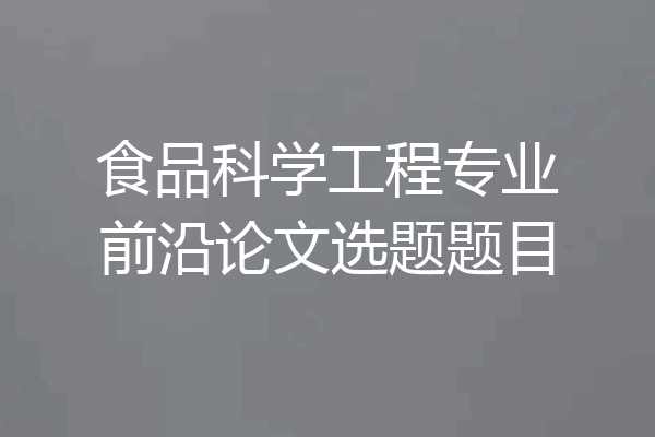 食品科学工程专业前沿论文选题题目