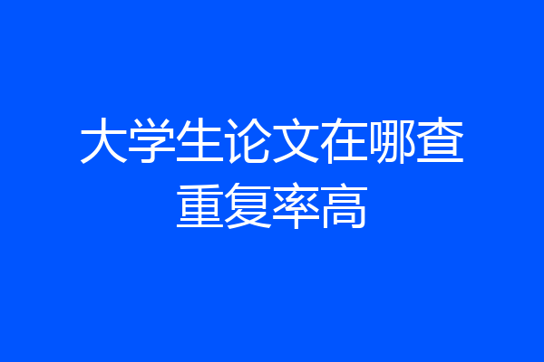 大学生论文在哪查重复率高