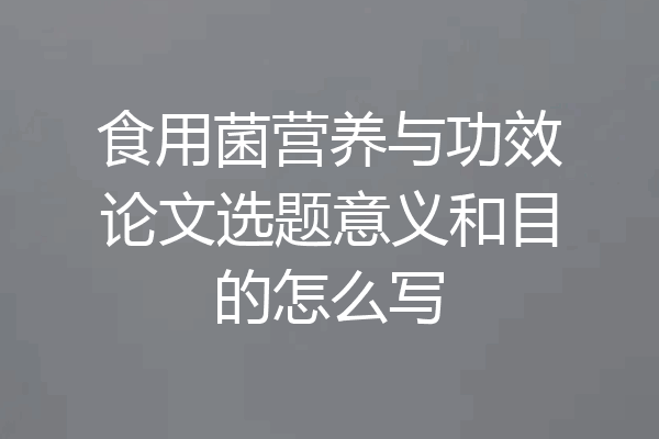 食用菌营养与功效论文选题意义和目的怎么写