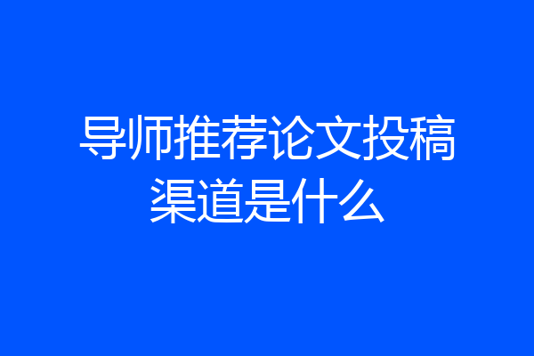 导师推荐论文投稿渠道是什么