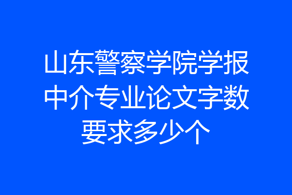 山东警察学院学报中介专业论文字数要求多少个