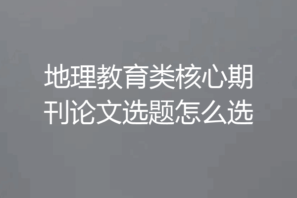 地理教育类核心期刊论文选题怎么选