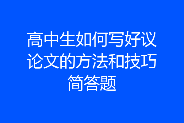 高中生如何写好议论文的方法和技巧简答题