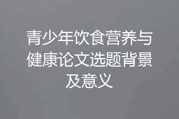 青少年饮食营养与健康论文选题背景及意义