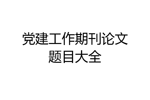 党建工作期刊论文题目大全