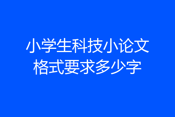 小学生科技小论文格式要求多少字