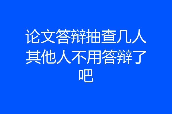 论文答辩抽查几人其他人不用答辩了吧