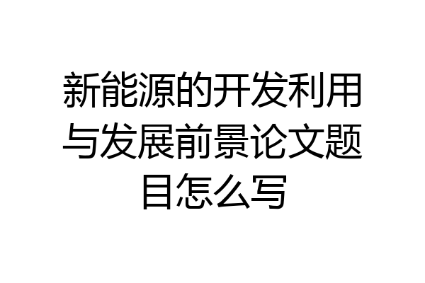 新能源的开发利用与发展前景论文题目怎么写