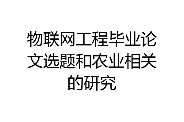物联网工程毕业论文选题和农业相关的研究