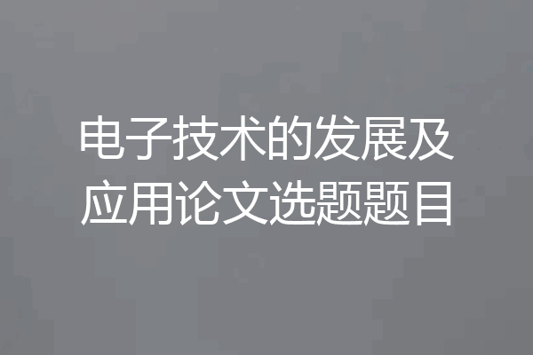 电子技术的发展及应用论文选题题目