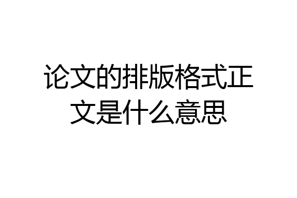 论文的排版格式正文是什么意思