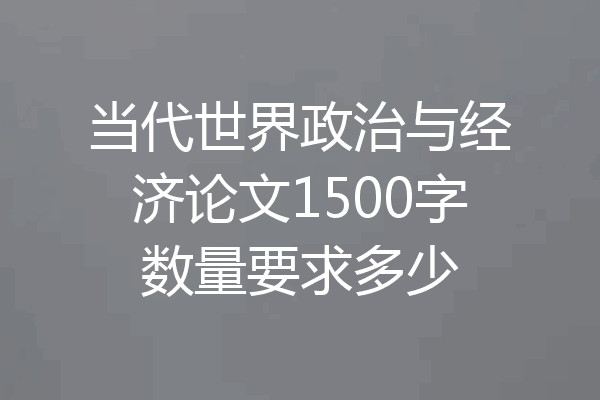 当代世界政治与经济论文1500字数量要求多少