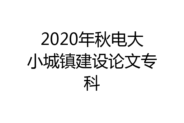2020年秋电大小城镇建设论文专科