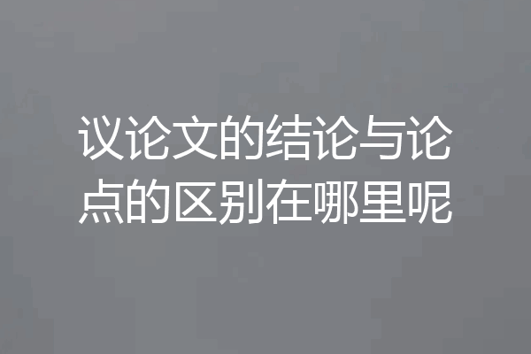 议论文的结论与论点的区别在哪里呢