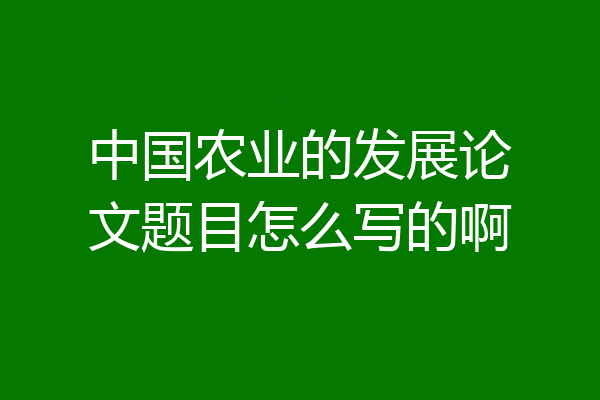 中国农业的发展论文题目怎么写的啊