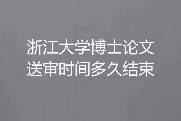浙江大学博士论文送审时间多久结束