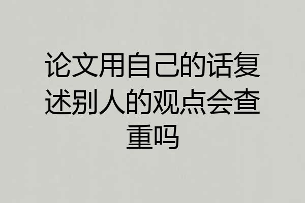 论文用自己的话复述别人的观点会查重吗