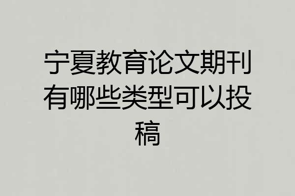 宁夏教育论文期刊有哪些类型可以投稿
