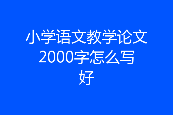 小学语文教学论文2000字怎么写好