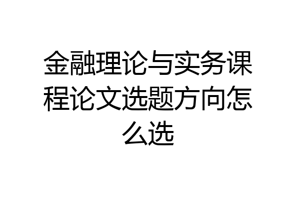 金融理论与实务课程论文选题方向怎么选