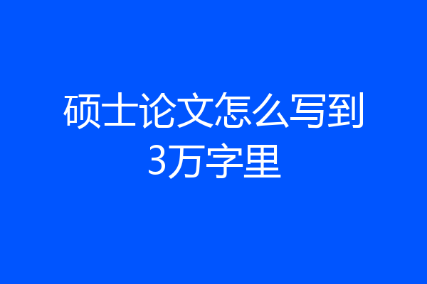 硕士论文怎么写到3万字里