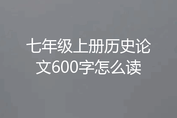 七年级上册历史论文600字怎么读