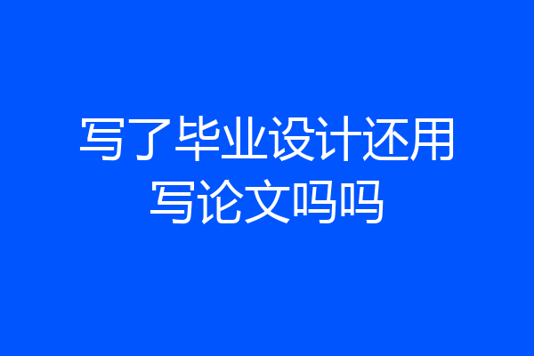 写了毕业设计还用写论文吗吗