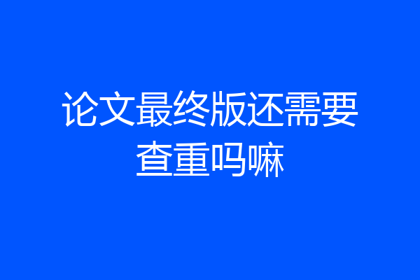 论文最终版还需要查重吗嘛
