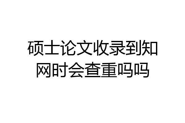硕士论文收录到知网时会查重吗吗