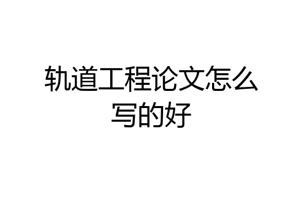 轨道工程论文怎么写的好