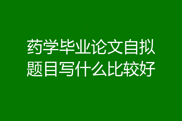 药学毕业论文自拟题目写什么比较好
