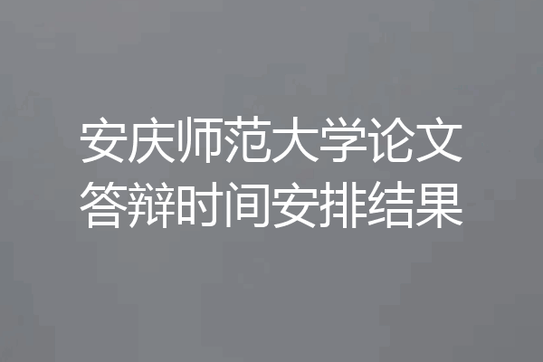 安庆师范大学论文答辩时间安排结果