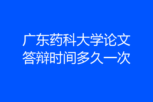 广东药科大学论文答辩时间多久一次