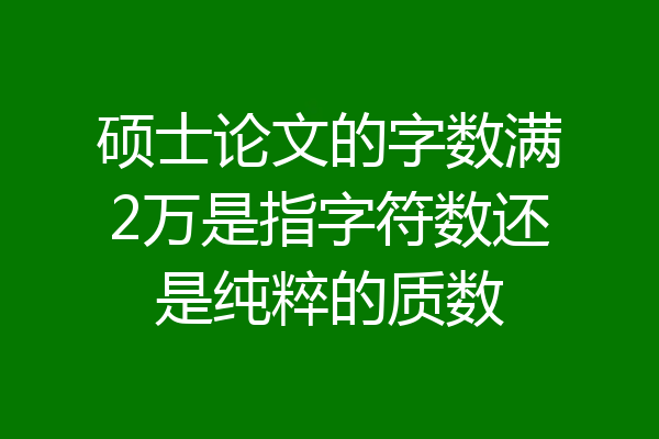 硕士论文的字数满2万是指字符数还是纯粹的质数