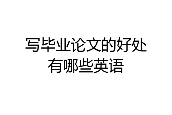 写毕业论文的好处有哪些英语