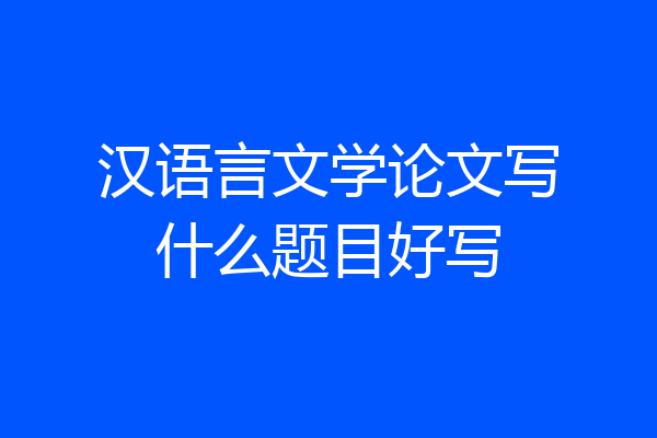 汉语言文学论文写什么题目好写