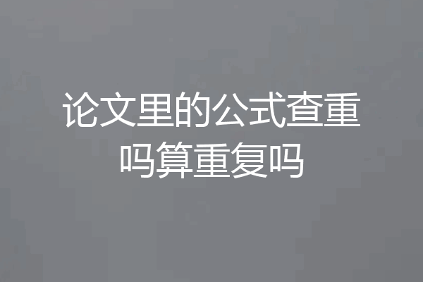 论文里的公式查重吗算重复吗
