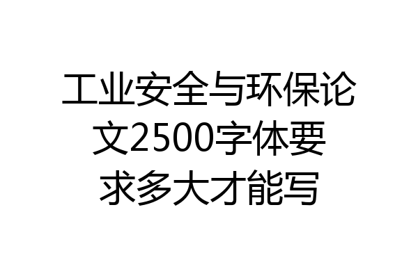 工业安全与环保论文2500字体要求多大才能写