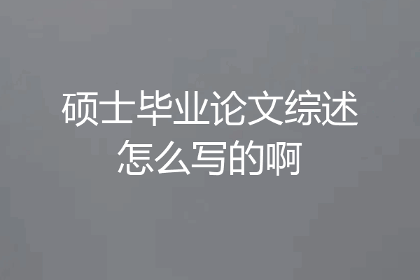 硕士毕业论文综述怎么写的啊