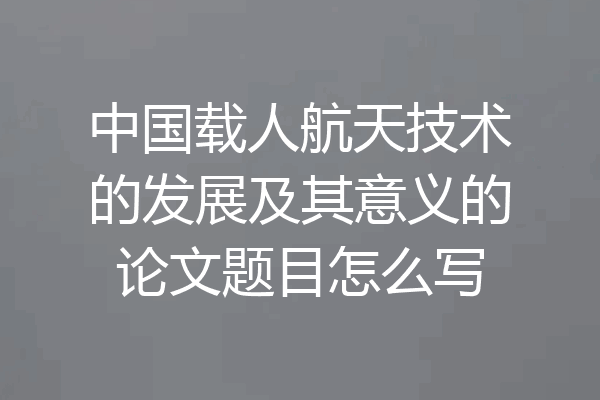 中国载人航天技术的发展及其意义的论文题目怎么写