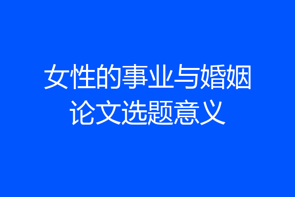 女性的事业与婚姻论文选题意义