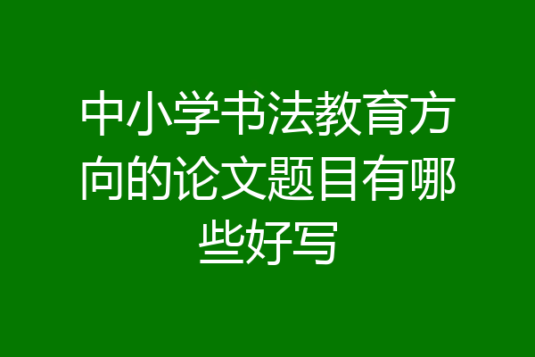 中小学书法教育方向的论文题目有哪些好写