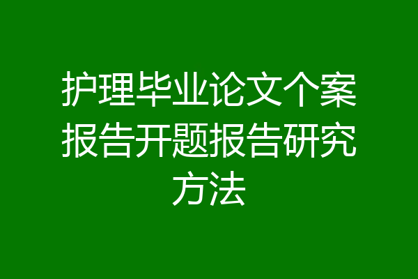 护理毕业论文个案报告开题报告研究方法