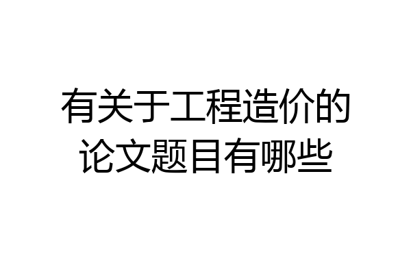 有关于工程造价的论文题目有哪些
