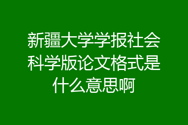 新疆大学学报社会科学版论文格式是什么意思啊