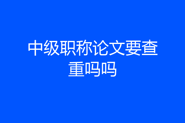 中级职称论文要查重吗吗