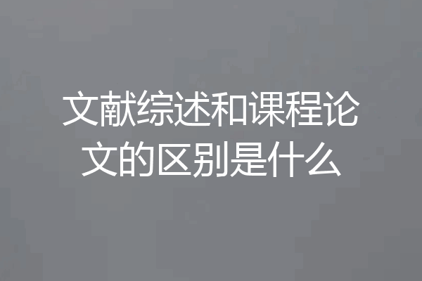 文献综述和课程论文的区别是什么